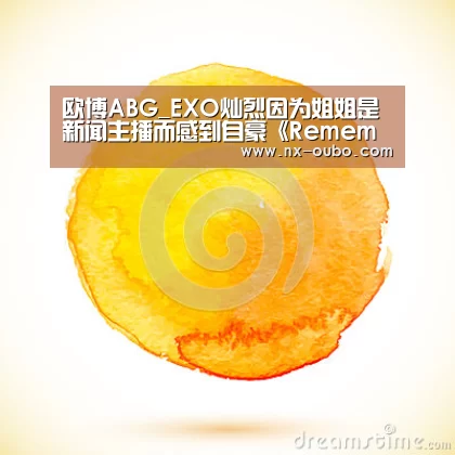 欧博ABG_EXO灿烈因为姐姐是新闻主播而感到自豪《Remember》13.4%再次刷新自身收视记录(图2) 欧博平台