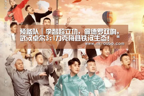 预备队|李智超立功,佩德罗双响,武汉卓尔3:1力克梅县铁汉生态!“abg欧博官网”(图3) 欧博平台